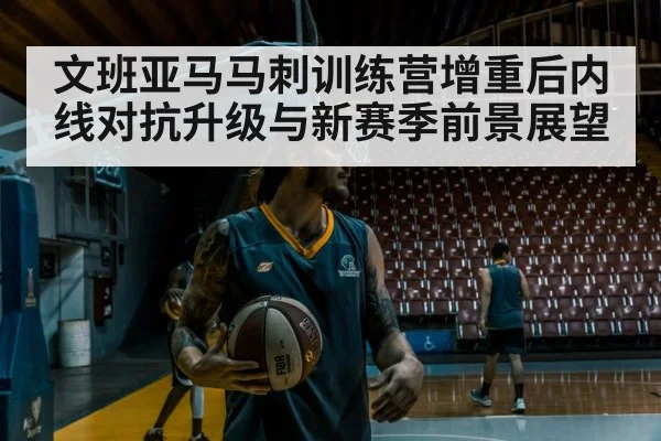 文班亚马马刺训练营增重后内线对抗升级与新赛季前景展望（Kaiyun Sports）