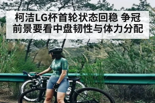 柯洁LG杯首轮状态回稳 争冠前景要看中盘韧性与体力分配 | Kaiyun Sports